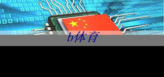 b体育:美国以“国家安全”名义,审查中国使用RISC-V芯片技术的风险 b体育:美国以“国家安全”名义,审查中国使用RISC-V芯片技术的风险